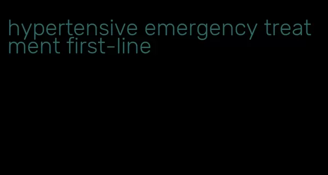 hypertensive emergency treatment first-line
