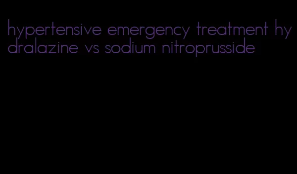 hypertensive emergency treatment hydralazine vs sodium nitroprusside