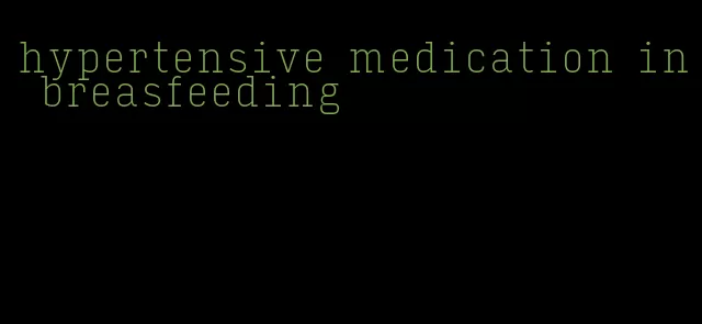 hypertensive medication in breasfeeding