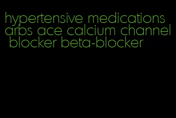 hypertensive medications arbs ace calcium channel blocker beta-blocker
