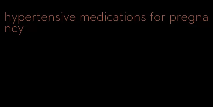 hypertensive medications for pregnancy