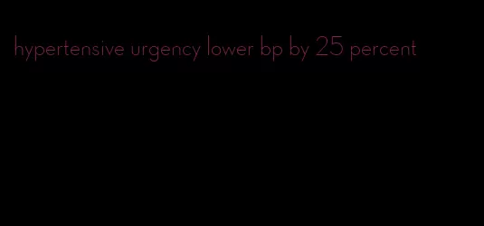 hypertensive urgency lower bp by 25 percent