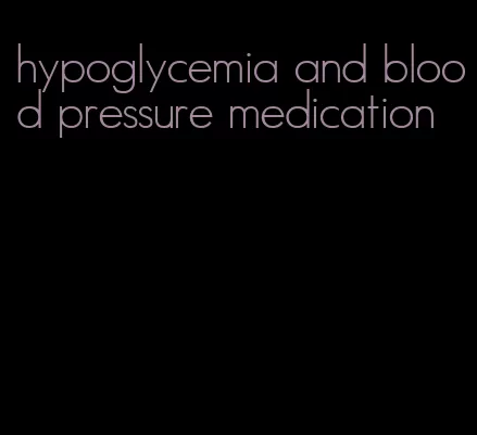 hypoglycemia and blood pressure medication