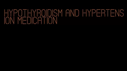 hypothyroidism and hypertension medication