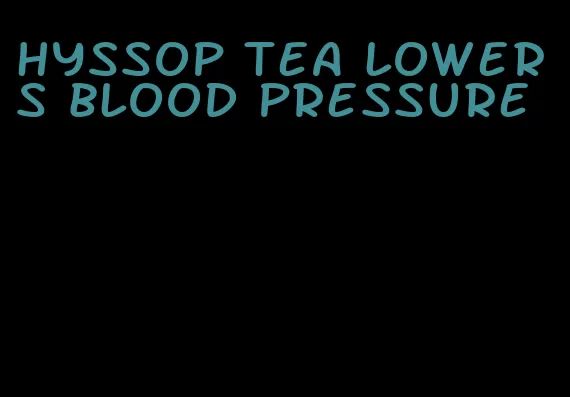 hyssop tea lowers blood pressure