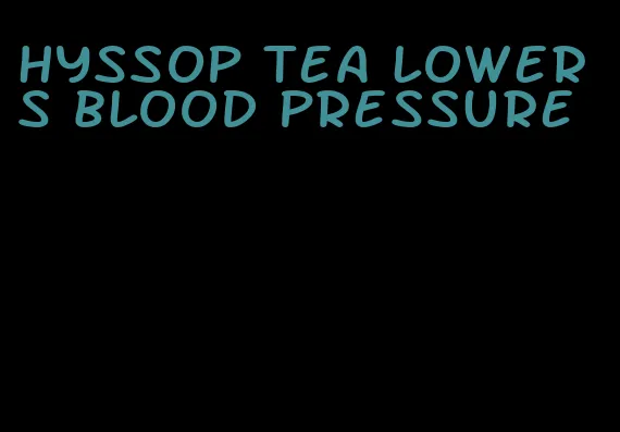 hyssop tea lowers blood pressure