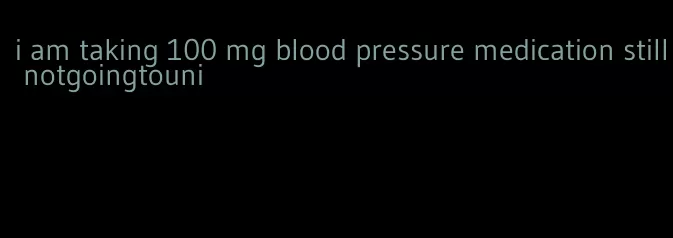 i am taking 100 mg blood pressure medication still notgoingtouni