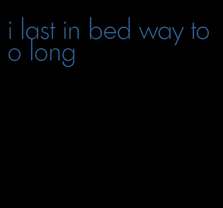 i last in bed way too long