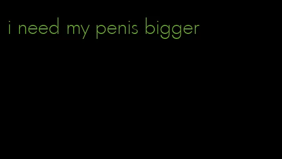 i need my penis bigger