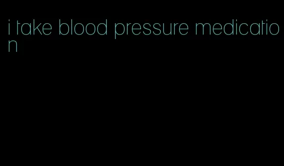 i take blood pressure medication