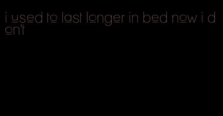 i used to last longer in bed now i don't