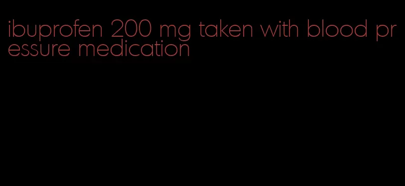 ibuprofen 200 mg taken with blood pressure medication