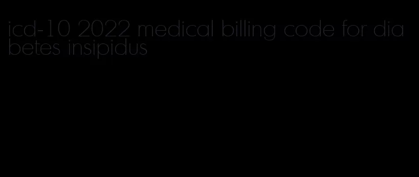 icd-10 2022 medical billing code for diabetes insipidus