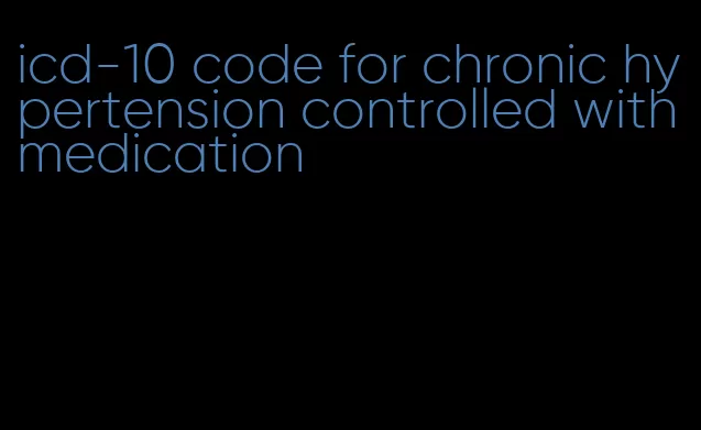 icd-10 code for chronic hypertension controlled with medication