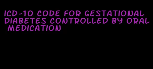 icd-10 code for gestational diabetes controlled by oral medication