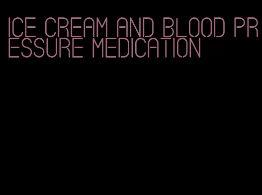 ice cream and blood pressure medication