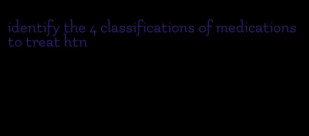identify the 4 classifications of medications to treat htn