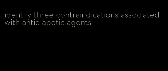 identify three contraindications associated with antidiabetic agents