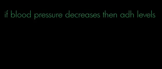 if blood pressure decreases then adh levels