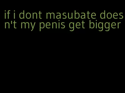 if i dont masubate doesn't my penis get bigger