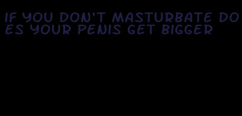 if you don't masturbate does your penis get bigger