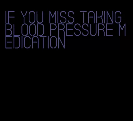 if you miss taking blood pressure medication