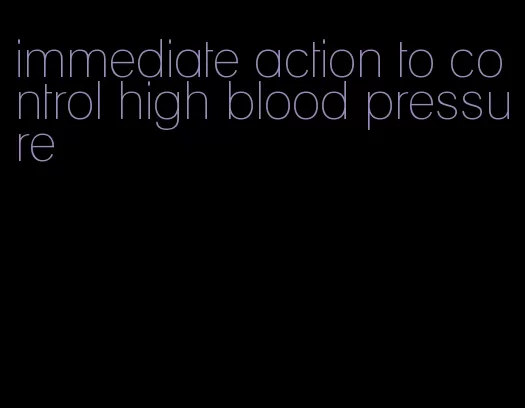 immediate action to control high blood pressure
