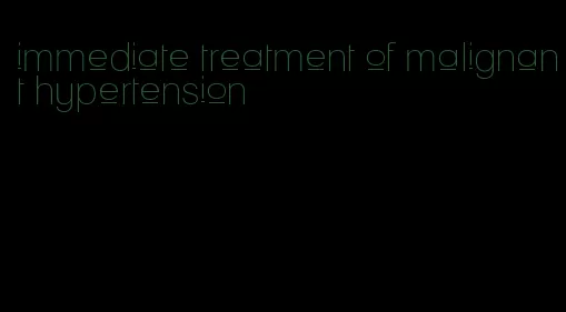 immediate treatment of malignant hypertension