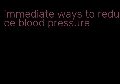 immediate ways to reduce blood pressure