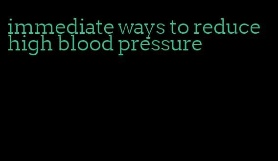 immediate ways to reduce high blood pressure