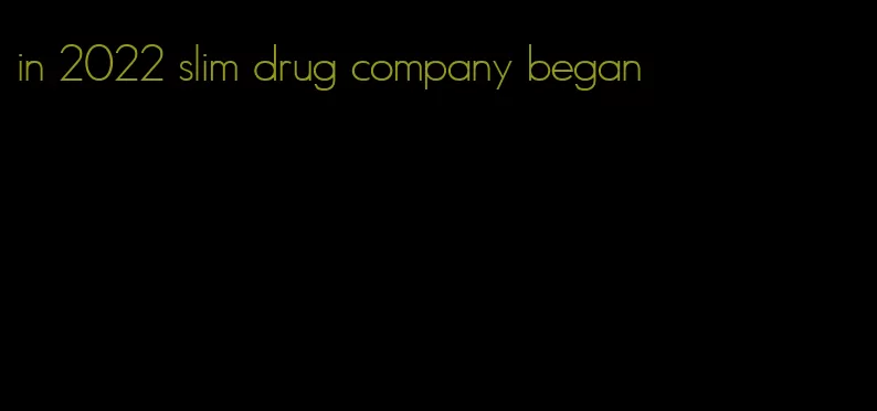 in 2022 slim drug company began