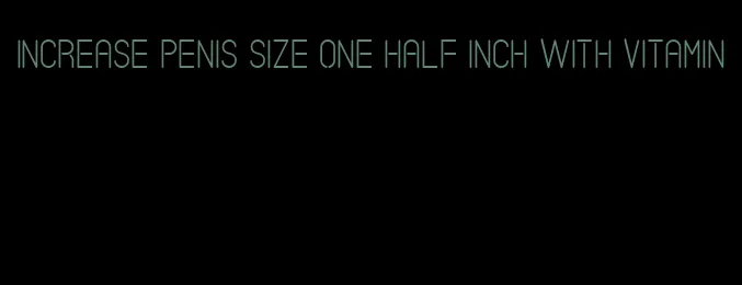 increase penis size one half inch with vitamin