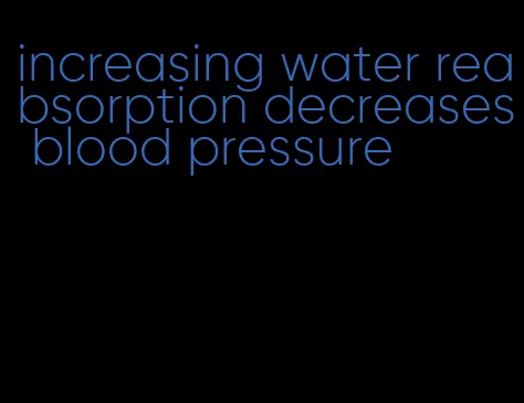 increasing water reabsorption decreases blood pressure