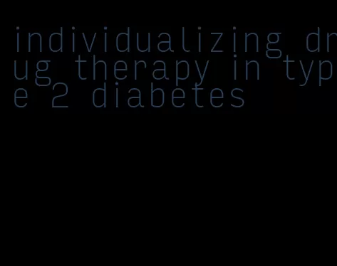 individualizing drug therapy in type 2 diabetes