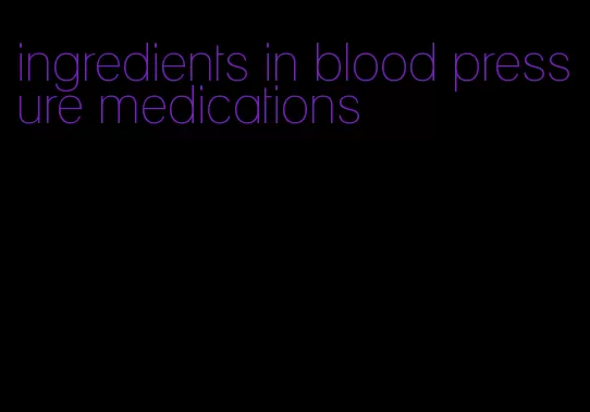 ingredients in blood pressure medications