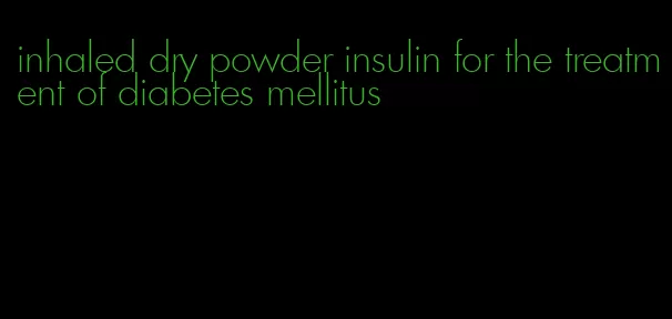 inhaled dry powder insulin for the treatment of diabetes mellitus