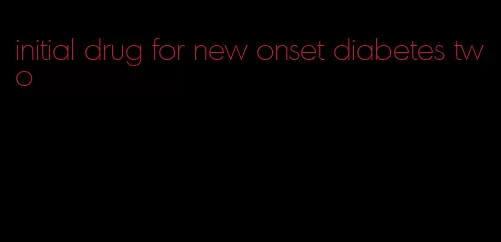 initial drug for new onset diabetes two