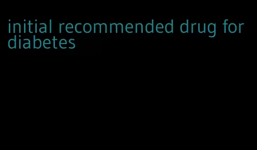 initial recommended drug for diabetes