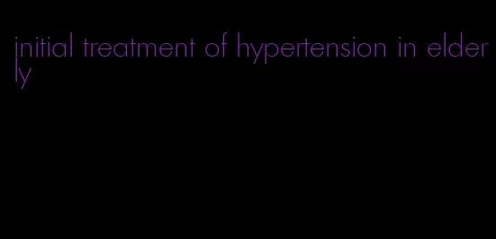initial treatment of hypertension in elderly