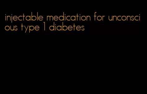 injectable medication for unconscious type 1 diabetes