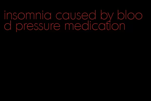 insomnia caused by blood pressure medication