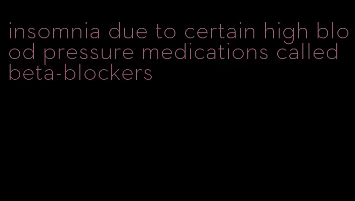 insomnia due to certain high blood pressure medications called beta-blockers