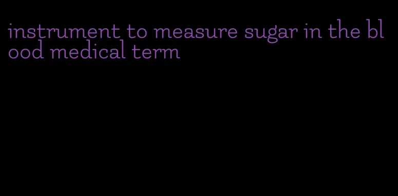 instrument to measure sugar in the blood medical term