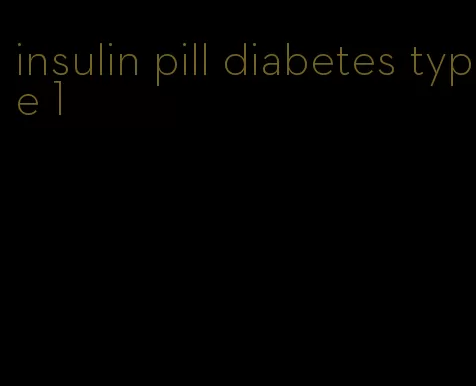 insulin pill diabetes type 1
