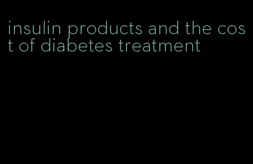 insulin products and the cost of diabetes treatment
