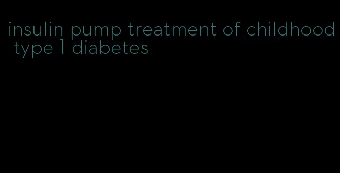 insulin pump treatment of childhood type 1 diabetes