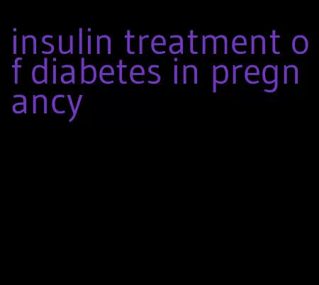 insulin treatment of diabetes in pregnancy