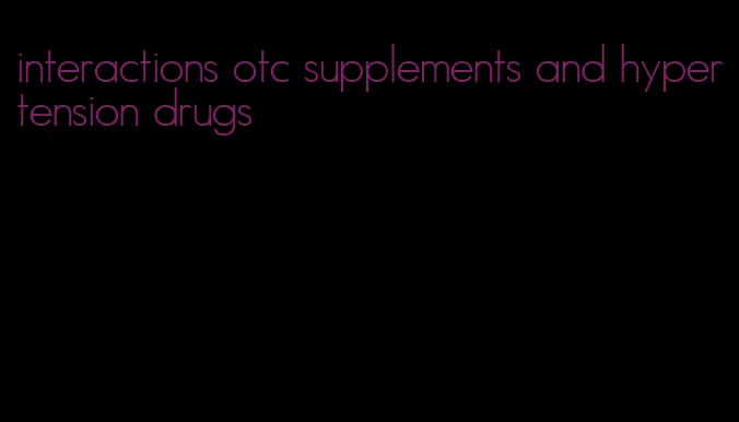 interactions otc supplements and hypertension drugs