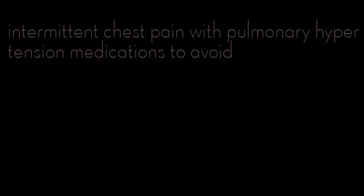 intermittent chest pain with pulmonary hypertension medications to avoid