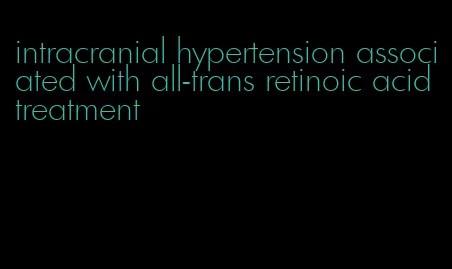 intracranial hypertension associated with all-trans retinoic acid treatment